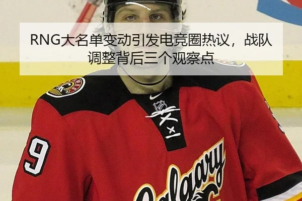 RNG大名单变动引发电竞圈热议，战队调整背后三个观察点
