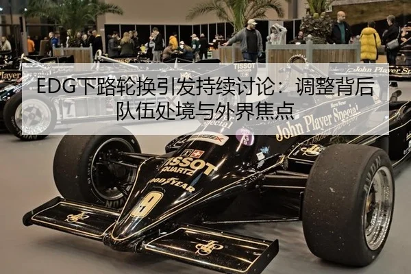 EDG下路轮换引发持续讨论：调整背后队伍处境与外界焦点 | xingkong